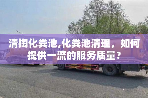 清掏化粪池,化粪池清理，如何提供一流的服务质量？