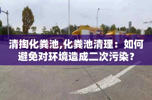 清掏化粪池,化粪池清理：如何避免对环境造成二次污染？