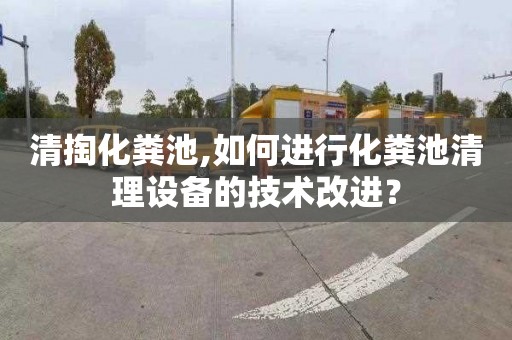 清掏化粪池,如何进行化粪池清理设备的技术改进？