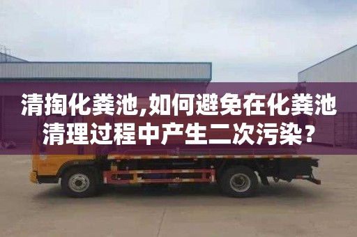 清掏化粪池,如何避免在化粪池清理过程中产生二次污染？