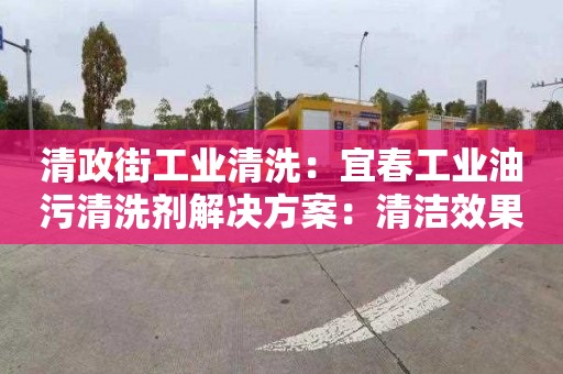 清政街工业清洗：宜春工业油污清洗剂解决方案：清洁效果卓越，用途广泛，环保实用！