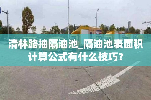 清林路抽隔油池_隔油池表面积计算公式有什么技巧？