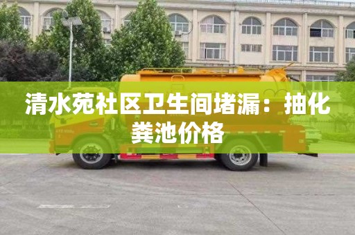 清水苑社区卫生间堵漏：抽化粪池价格