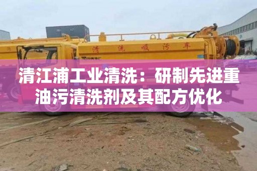 清江浦工业清洗：研制先进重油污清洗剂及其配方优化