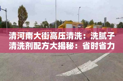 清河南大街高压清洗：洗腻子清洗剂配方大揭秘：省时省力，清洁效果好！