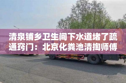 清泉铺乡卫生间下水道堵了疏通窍门：北京化粪池清掏师傅电话