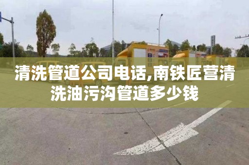 清洗管道公司电话,南铁匠营清洗油污沟管道多少钱