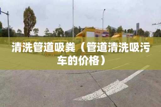 清洗管道吸粪（管道清洗吸污车的价格）