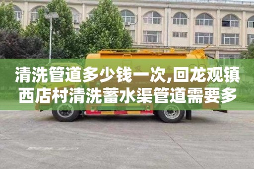 清洗管道多少钱一次,回龙观镇西店村清洗蓄水渠管道需要多少钱