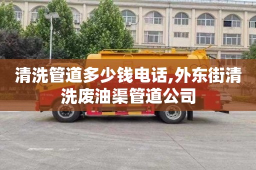 清洗管道多少钱电话,外东街清洗废油渠管道公司