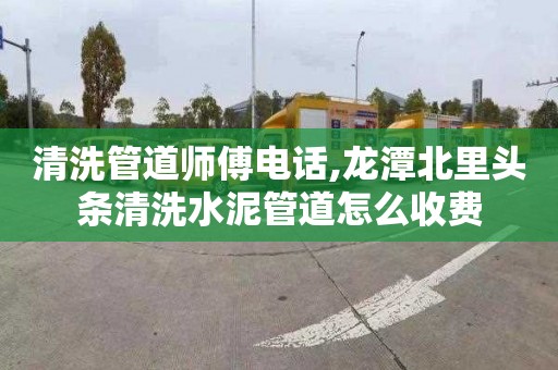 清洗管道师傅电话,龙潭北里头条清洗水泥管道怎么收费