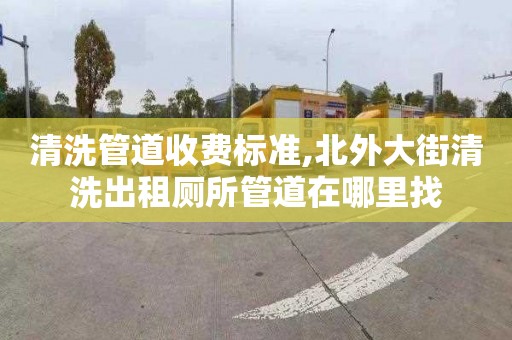 清洗管道收费标准,北外大街清洗出租厕所管道在哪里找