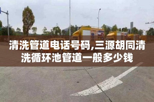 清洗管道电话号码,三源胡同清洗循环池管道一般多少钱