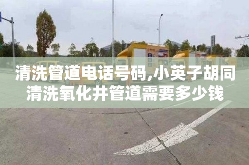 清洗管道电话号码,小英子胡同清洗氧化井管道需要多少钱