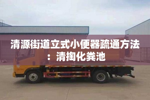 清源街道立式小便器疏通方法：清掏化粪池