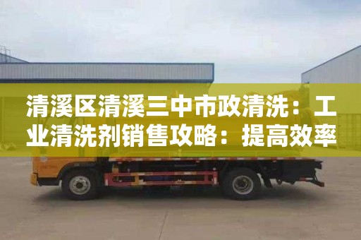 清溪区清溪三中市政清洗：工业清洗剂销售攻略：提高效率、降低成本、保护环境！