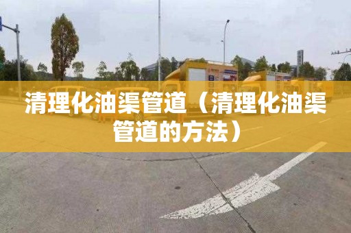 清理化油渠管道（清理化油渠管道的方法）