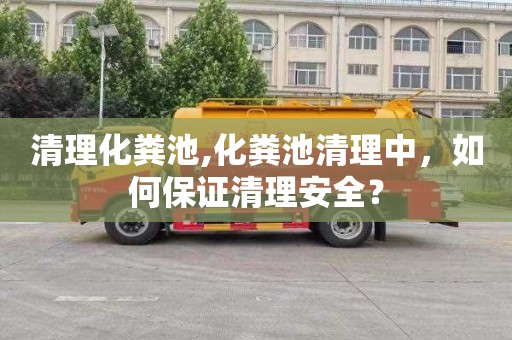 清理化粪池,化粪池清理中，如何保证清理安全？