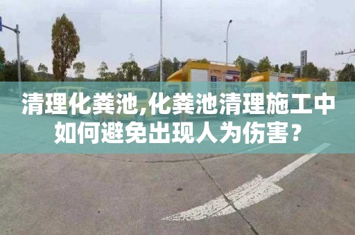 清理化粪池,化粪池清理施工中如何避免出现人为伤害？