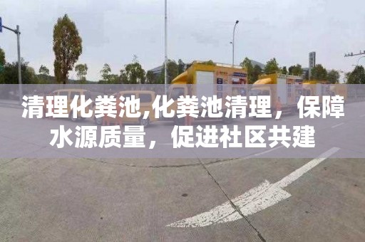 清理化粪池,化粪池清理，保障水源质量，促进社区共建