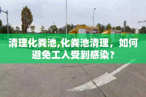 清理化粪池,化粪池清理，如何避免工人受到感染？