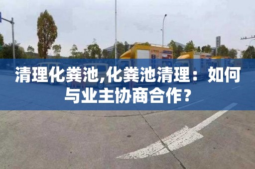 清理化粪池,化粪池清理：如何与业主协商合作？