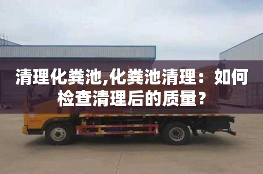 清理化粪池,化粪池清理：如何检查清理后的质量？