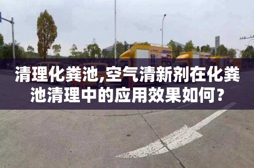 清理化粪池,空气清新剂在化粪池清理中的应用效果如何？