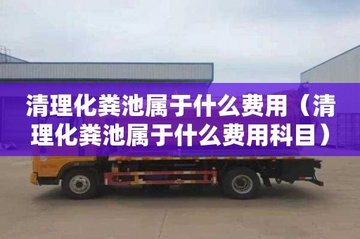 清理化粪池属于什么费用（清理化粪池属于什么费用科目）