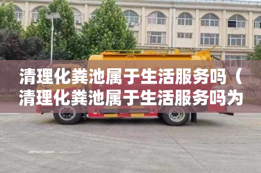 清理化粪池属于生活服务吗（清理化粪池属于生活服务吗为什么）