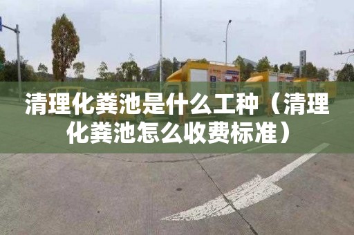 清理化粪池是什么工种（清理化粪池怎么收费标准）