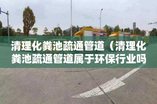 清理化粪池疏通管道（清理化粪池疏通管道属于环保行业吗）