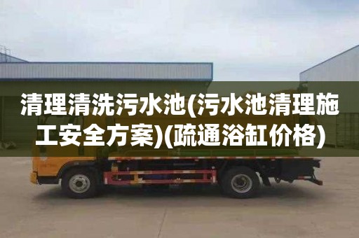 清理清洗污水池(污水池清理施工安全方案)(疏通浴缸价格)