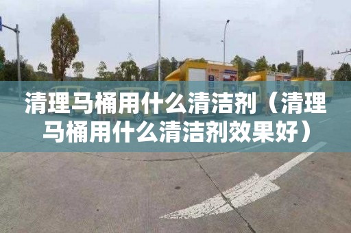 清理马桶用什么清洁剂（清理马桶用什么清洁剂效果好）