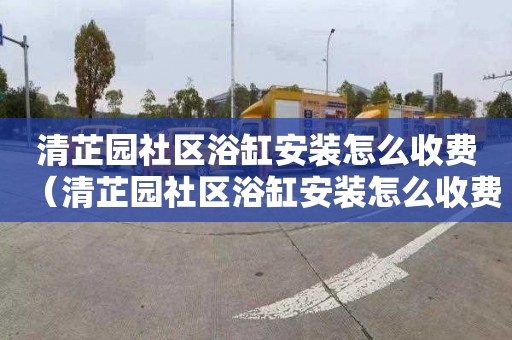 清芷园社区浴缸安装怎么收费（清芷园社区浴缸安装怎么收费的）