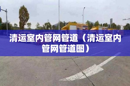 清运室内管网管道（清运室内管网管道图）