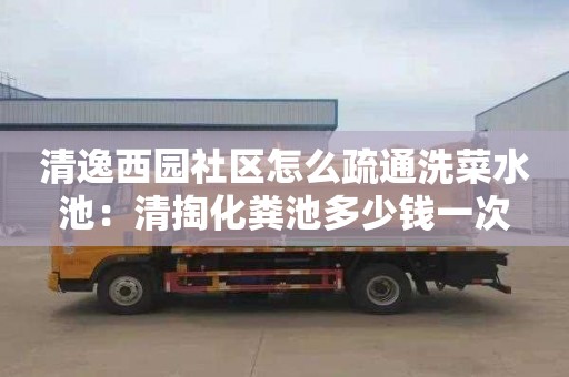 清逸西园社区怎么疏通洗菜水池：清掏化粪池多少钱一次