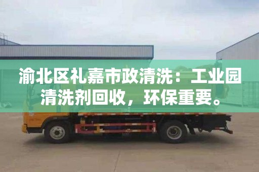 渝北区礼嘉市政清洗：工业园清洗剂回收，环保重要。