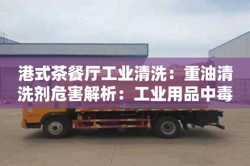 港式茶餐厅工业清洗：重油清洗剂危害解析：工业用品中毒风险分析