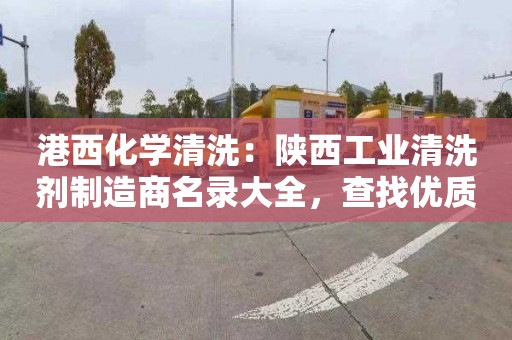 港西化学清洗：陕西工业清洗剂制造商名录大全，查找优质合作伙伴