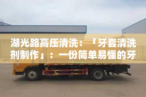 湖光路高压清洗：「牙套清洗剂制作」：一份简单易懂的牙套清洗剂配方，让你轻松DIY实用清洁剂