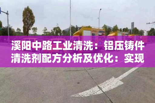 溪阳中路工业清洗：铝压铸件清洗剂配方分析及优化：实现高效清洗，延长厂家生产周期