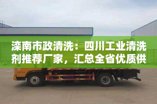 滦南市政清洗：四川工业清洗剂推荐厂家，汇总全省优质供应商