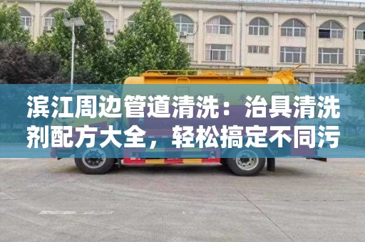 滨江周边管道清洗：治具清洗剂配方大全，轻松搞定不同污渍