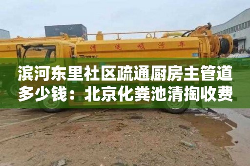 滨河东里社区疏通厨房主管道多少钱：北京化粪池清掏收费标准