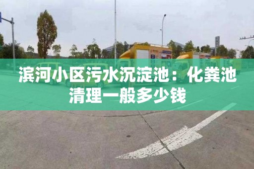 滨河小区污水沉淀池：化粪池清理一般多少钱