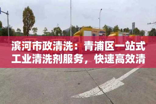 滨河市政清洗：青浦区一站式工业清洗剂服务，快速高效清洗，售后保障优惠多多！