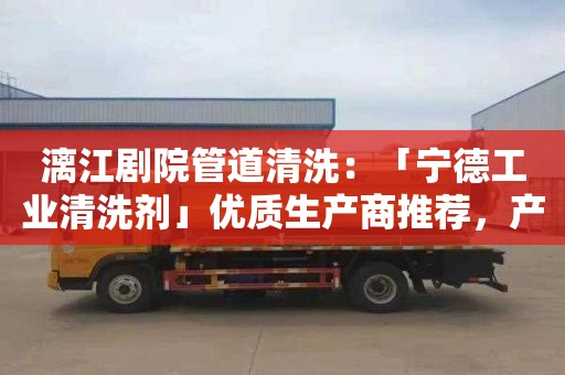 漓江剧院管道清洗：「宁德工业清洗剂」优质生产商推荐，产品种类丰富，适用于多种场景