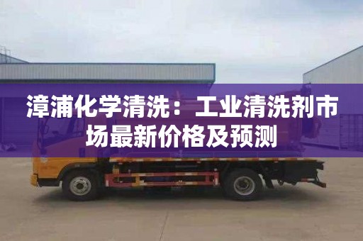 漳浦化学清洗：工业清洗剂市场最新价格及预测