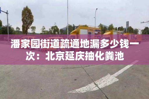 潘家园街道疏通地漏多少钱一次：北京延庆抽化粪池